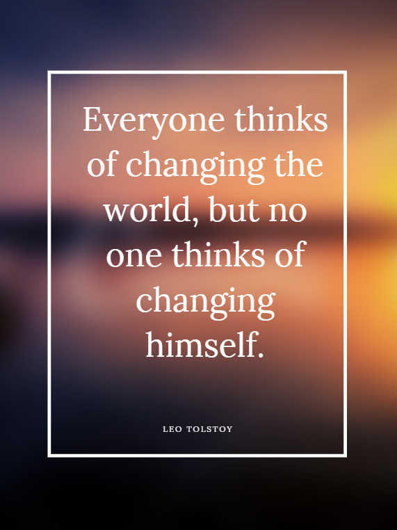 Everyone thinks of changing the world, but no one thinks of changing himself.  Leo Tolstoy design by  Kingston S. Lim